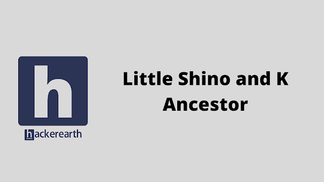 HackerEarth Little Shino and K Ancestor problem solution