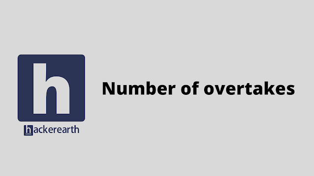 HackerEarth Number of overtakes problem solution
