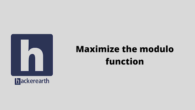 HackerEarth Maximize the modulo function problem solution