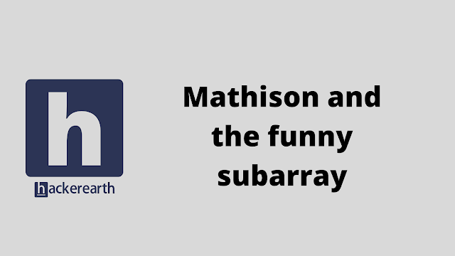 HackerEarth Mathison and the funny subarray problem solution