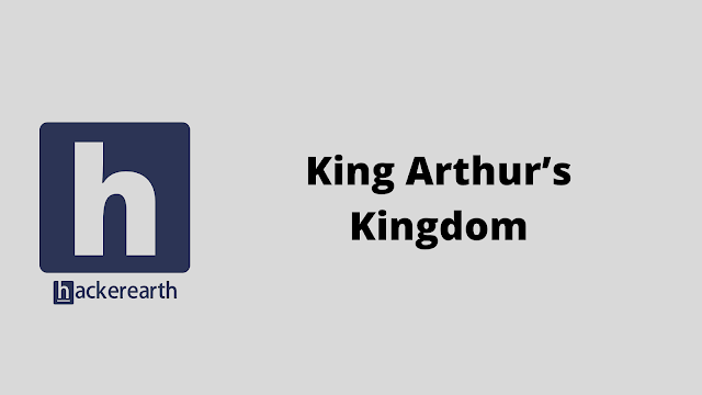 HackerEarth King Arthur’s Kingdom problem solution