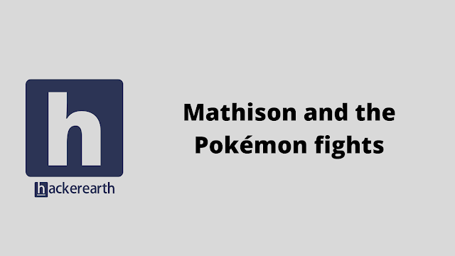 HackerEarth Mathison and the Pokémon fights problem solution