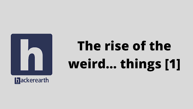 HackerEarth The rise of the weird... things [1] problem solution