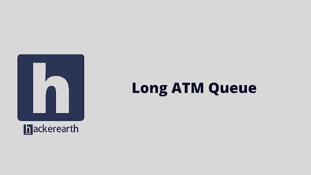 HackerEarth Long ATM Queue problem solution