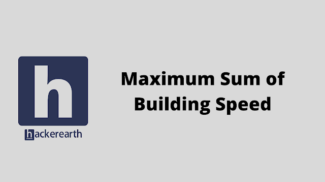 HackerEarth Maximum Sum of Building Speed problem solution