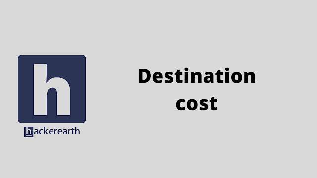 HackerEarth Destination cost problem solution