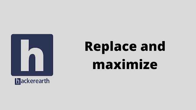 HackerEarth Replace and maximize problem solution