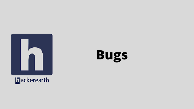 HackerEarth Bugs problem solution