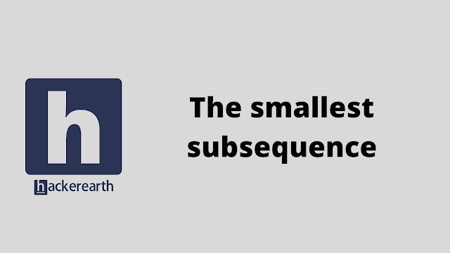HackerEarth The smallest subsequence problem solution