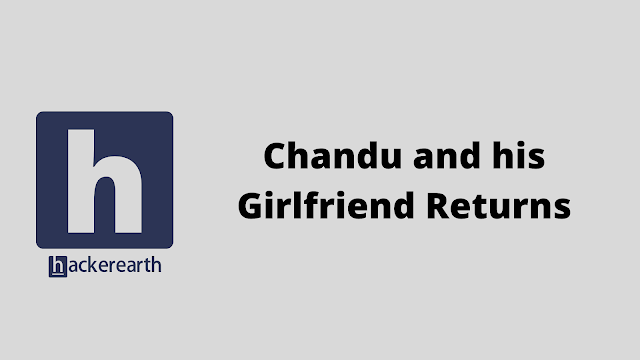 HackerEarth Chandu and his Girlfriend Returns problem solution