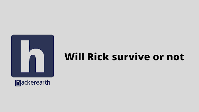 HackerEarth Will Rick survive or not problem solution