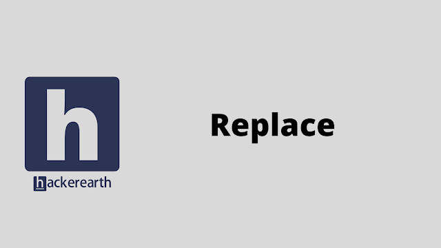 HackerEarth Replace problem solution