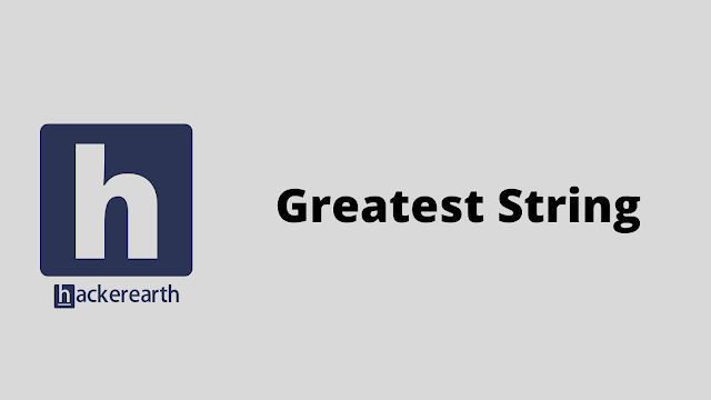 HackerEarth Greatest String problem solution