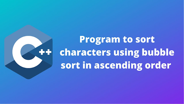 C++ program to sort characters in ascending order by using bubble sort