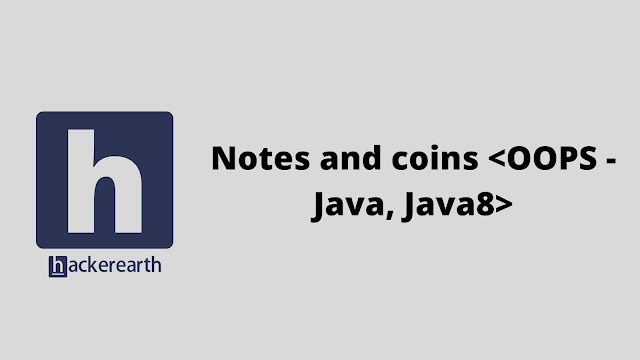 HackerEarth Notes and coins <OOPS - Java, Java8> problem solution