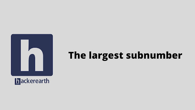 HackerEarth The largest subnumber problem solution