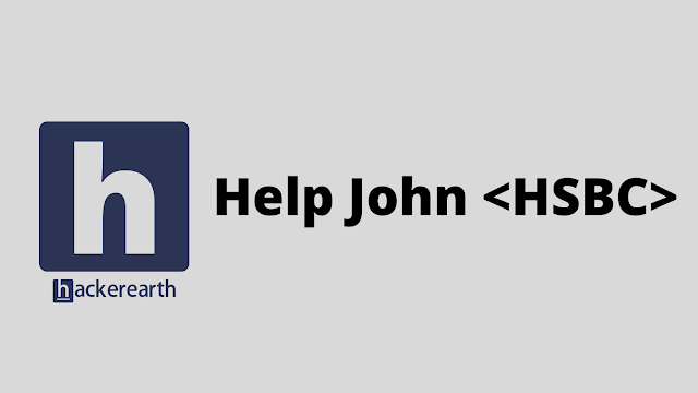 HackerEarth Help John <HSBC> problem solution