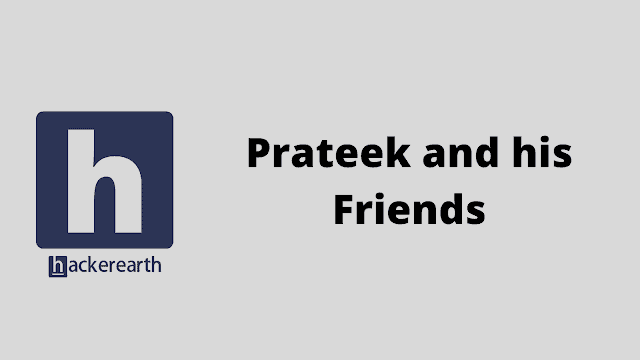 HackerEarth Prateek and his Friends problem solution