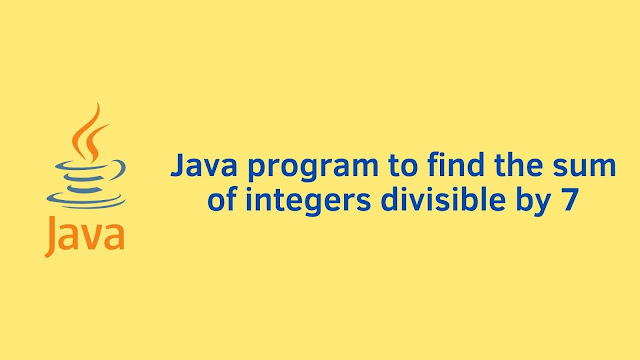 Java program to find the sum of integers divisible by 7