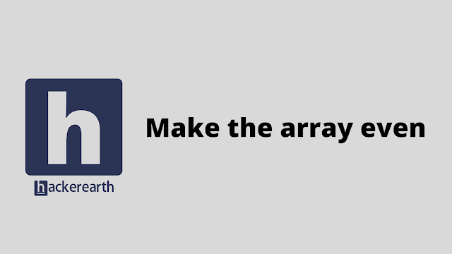 HackerEarth Make the array even problem solution